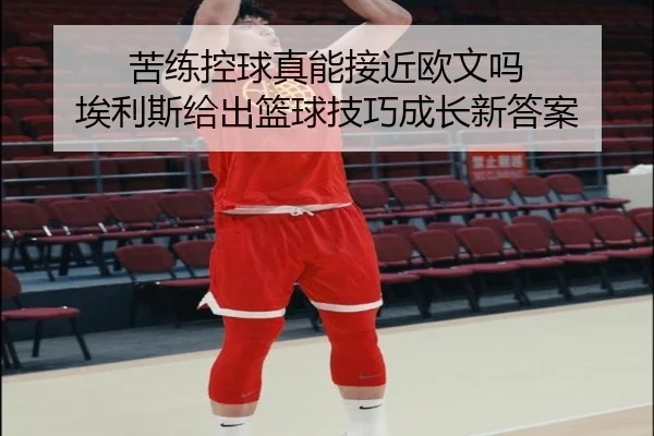 苦练控球真能接近欧文吗 埃利斯给出篮球技巧成长新答案